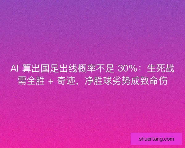 AI 算出国足出线概率不足 30%：生死战需全胜 + 奇迹，净胜球劣势成致命伤