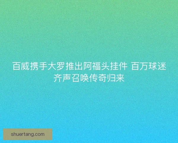 百威携手大罗推出阿福头挂件 百万球迷齐声召唤传奇归来