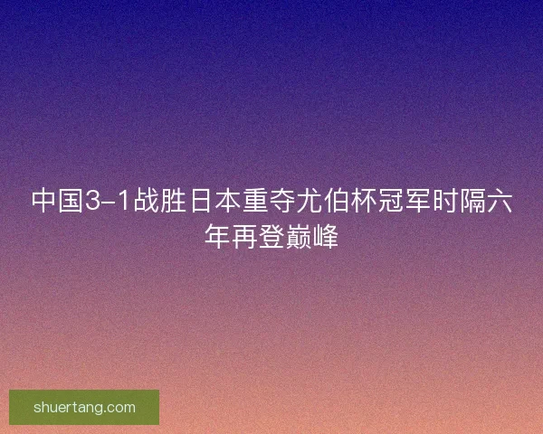 中国3-1战胜日本重夺尤伯杯冠军时隔六年再登巅峰
