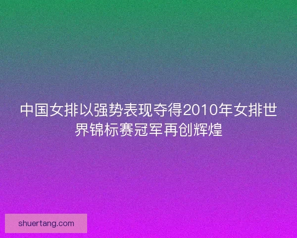 中国女排以强势表现夺得2010年女排世界锦标赛冠军再创辉煌
