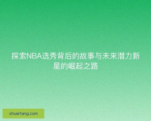 探索NBA选秀背后的故事与未来潜力新星的崛起之路