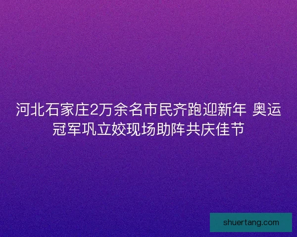河北石家庄2万余名市民齐跑迎新年 奥运冠军巩立姣现场助阵共庆佳节