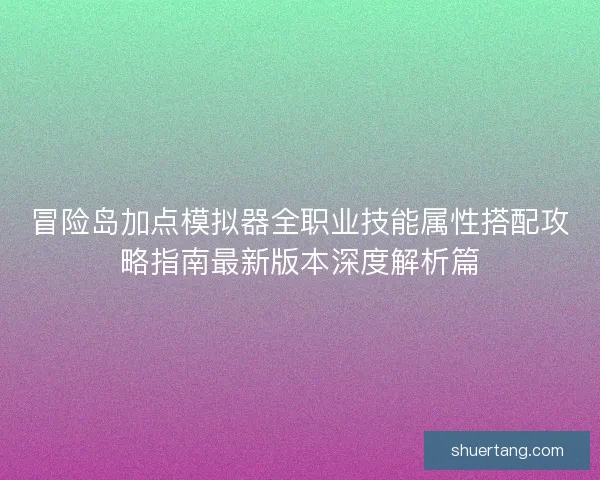 冒险岛加点模拟器全职业技能属性搭配攻略指南最新版本深度解析篇